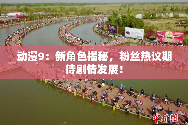 动漫9：新角色揭秘，粉丝热议期待剧情发展！