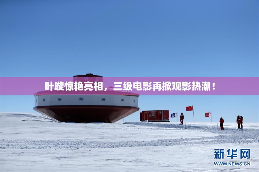 叶璇惊艳亮相，三级电影再掀观影热潮！