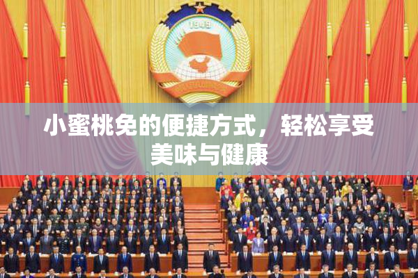 小蜜桃免的便捷方式，轻松享受美味与健康