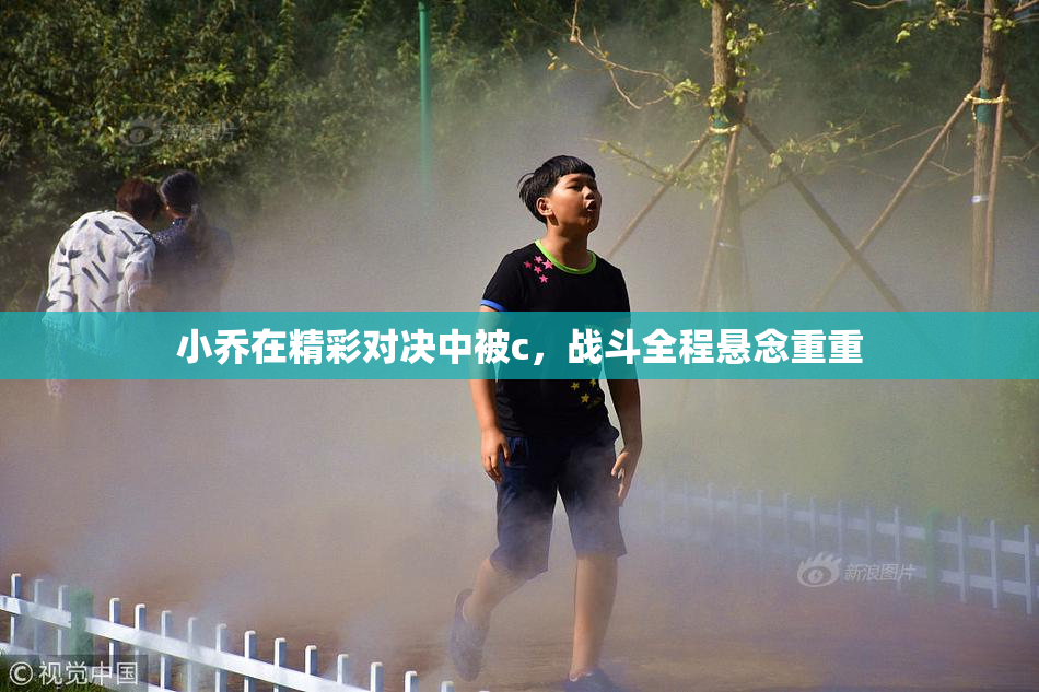 小乔在精彩对决中被c，战斗全程悬念重重