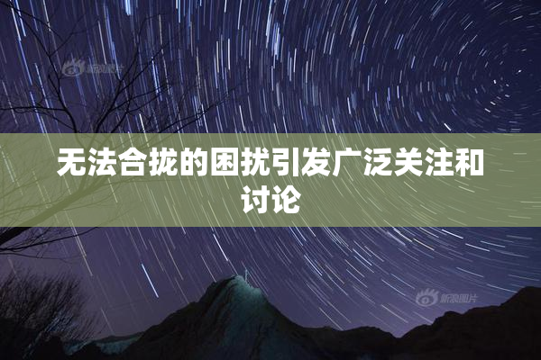无法合拢的困扰引发广泛关注和讨论