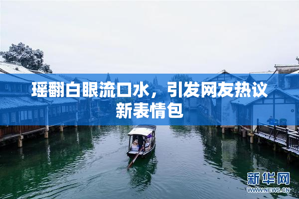 瑶翻白眼流口水，引发网友热议新表情包