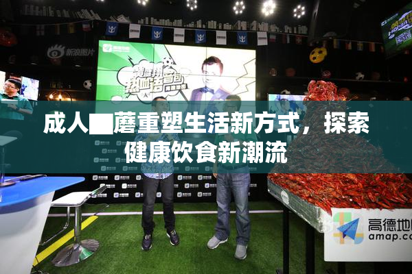 成人▇蘑重塑生活新方式，探索健康饮食新潮流