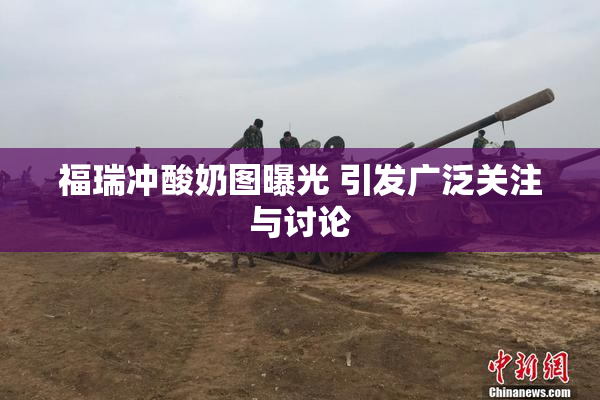 福瑞冲酸奶图曝光 引发广泛关注与讨论