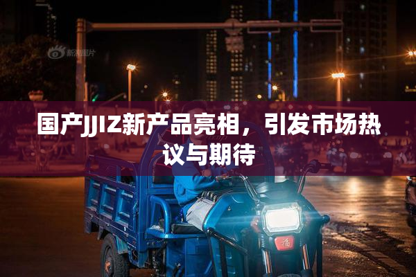 国产JJIZ新产品亮相，引发市场热议与期待