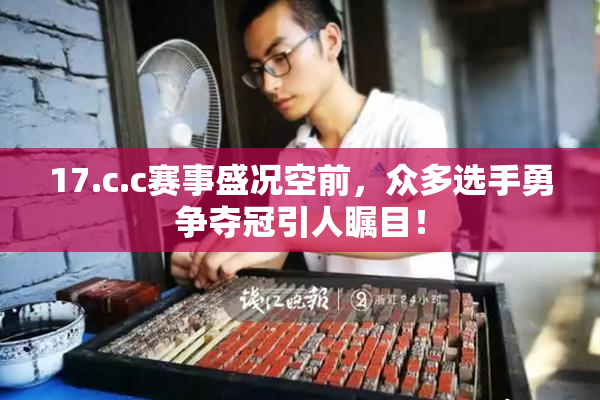 17.c.c赛事盛况空前，众多选手勇争夺冠引人瞩目！