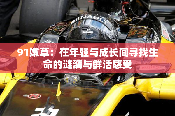 91嫩草：在年轻与成长间寻找生命的涟漪与鲜活感受
