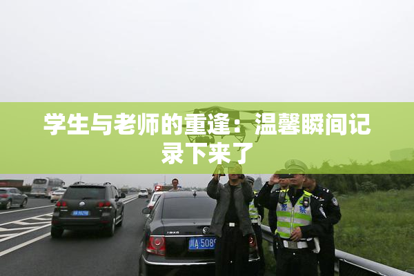 学生与老师的重逢：温馨瞬间记录下来了