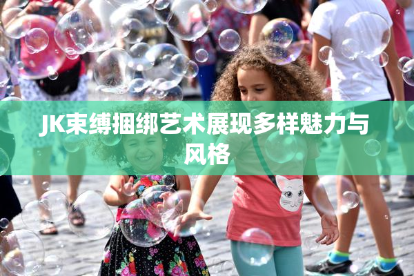 JK束缚捆绑艺术展现多样魅力与风格