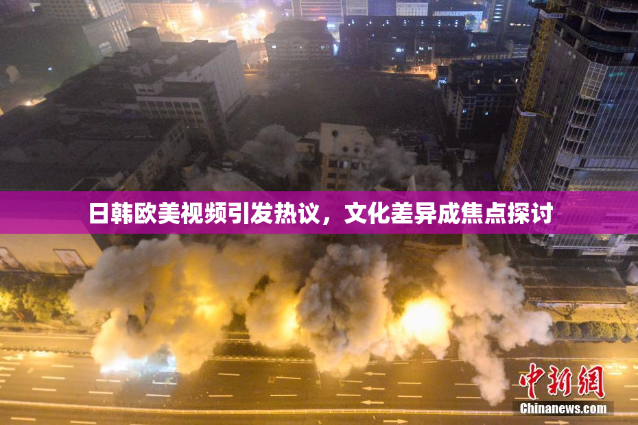 日韩欧美视频引发热议，文化差异成焦点探讨