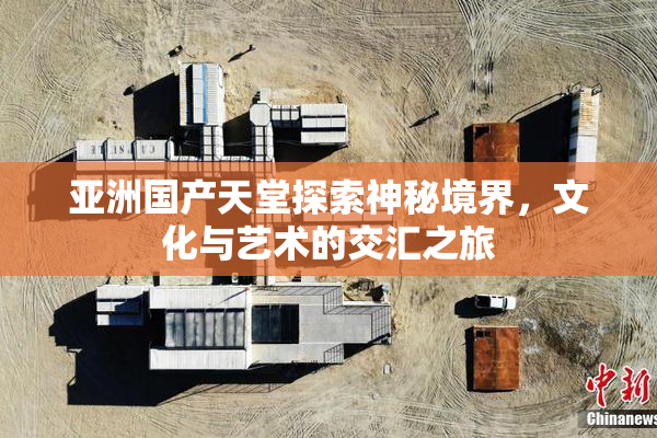亚洲国产天堂探索神秘境界，文化与艺术的交汇之旅