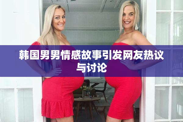 韩国男男情感故事引发网友热议与讨论