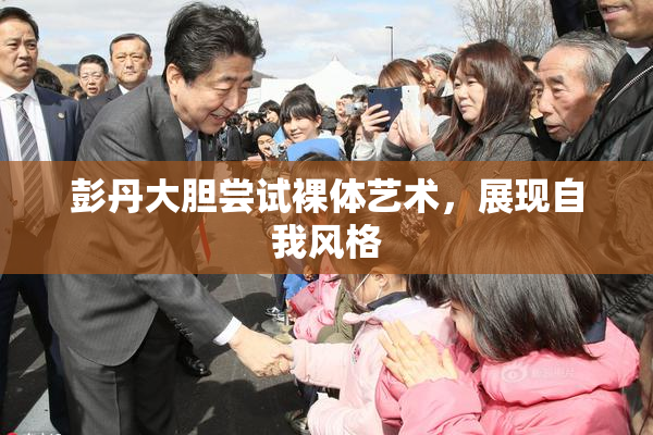 彭丹大胆尝试裸体艺术，展现自我风格