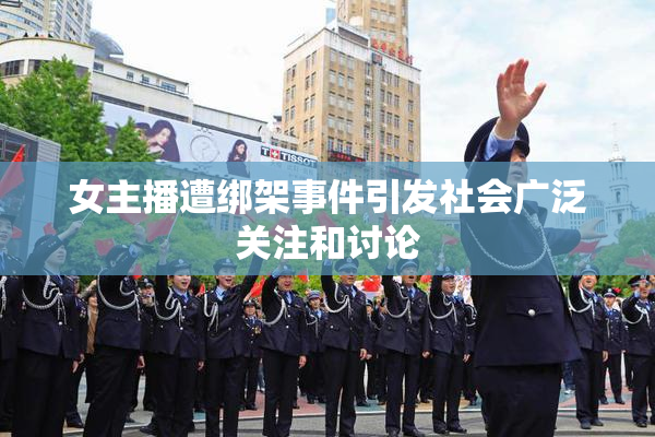 女主播遭绑架事件引发社会广泛关注和讨论