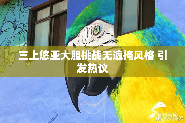 三上悠亚大胆挑战无遮掩风格 引发热议