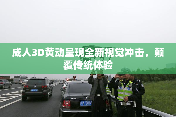 成人3D黄动呈现全新视觉冲击，颠覆传统体验