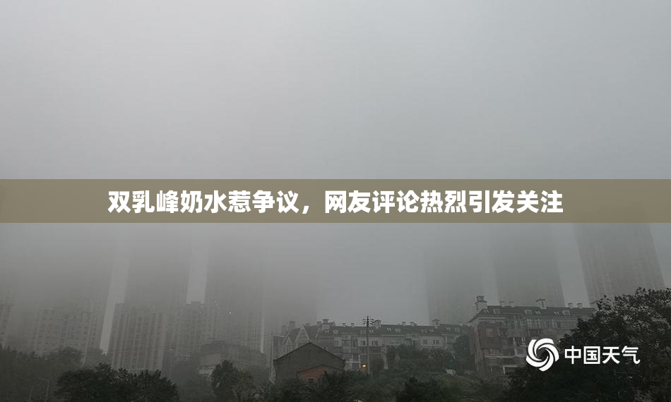 双乳峰奶水惹争议，网友评论热烈引发关注