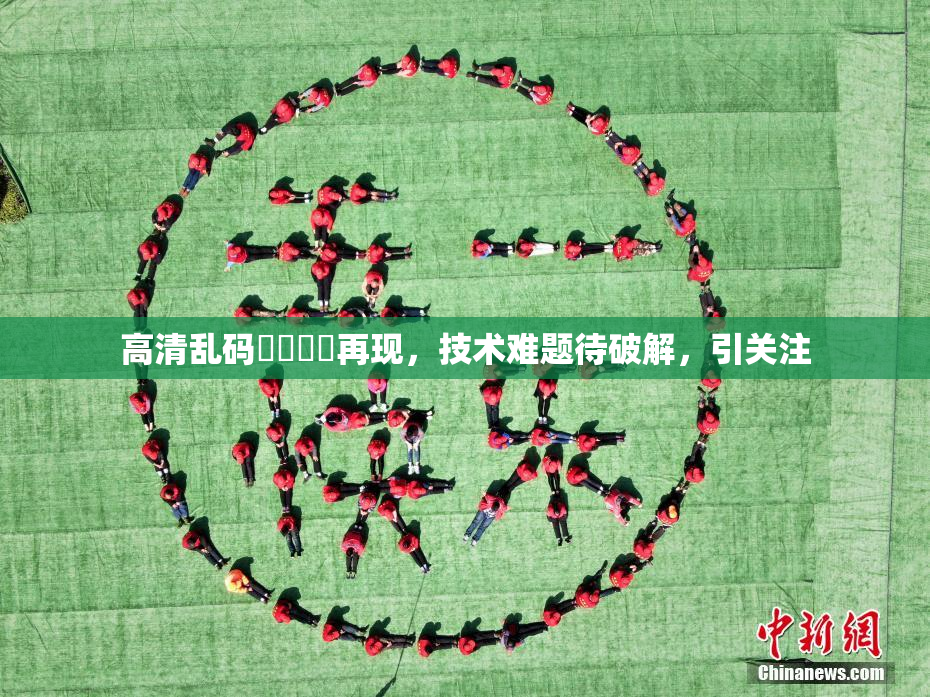 高清乱码❌‌❌‌再现，技术难题待破解，引关注