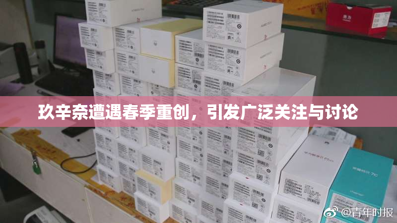 玖辛奈遭遇春季重创，引发广泛关注与讨论