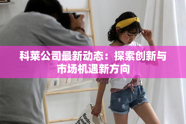 科莱公司最新动态：探索创新与市场机遇新方向