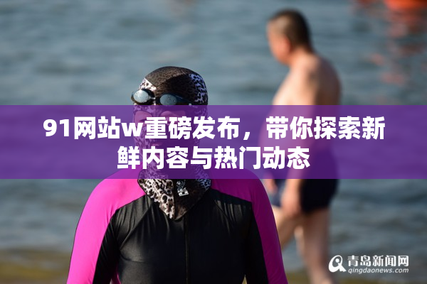 91网站w重磅发布，带你探索新鲜内容与热门动态
