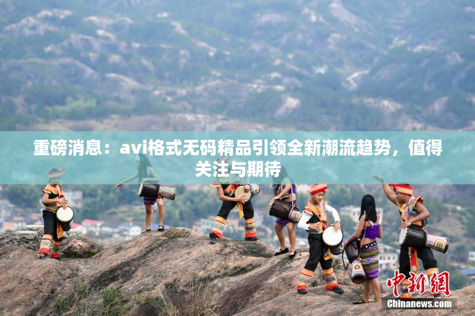 重磅消息：avi格式无码精品引领全新潮流趋势，值得关注与期待