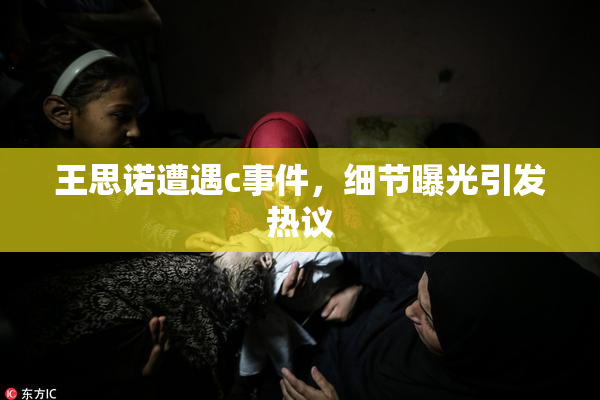 王思诺遭遇c事件，细节曝光引发热议