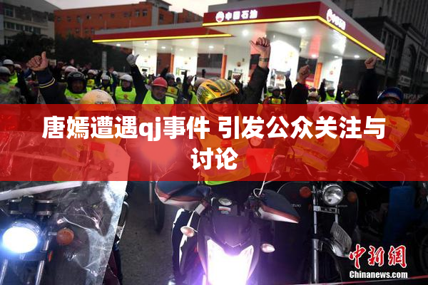 唐嫣遭遇qj事件 引发公众关注与讨论