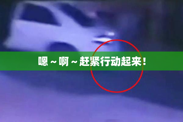 嗯～啊～赶紧行动起来！