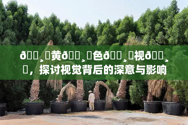 🌸‌黄🌸‌色🌸‌视🌸‌，探讨视觉背后的深意与影响