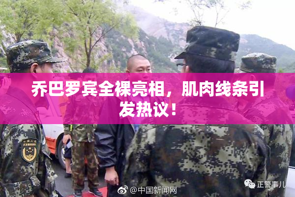 乔巴罗宾全裸亮相，肌肉线条引发热议！