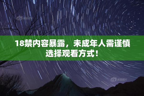 18禁内容暴露，未成年人需谨慎选择观看方式！