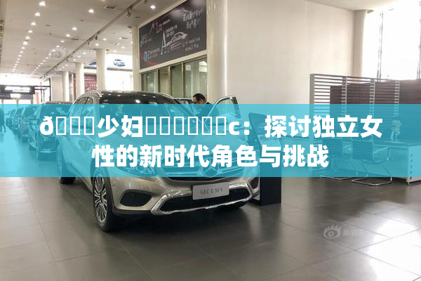 🔞少妇❌‌❌‌❌‌c：探讨独立女性的新时代角色与挑战