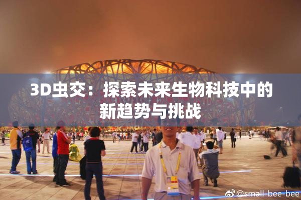 3D虫交：探索未来生物科技中的新趋势与挑战