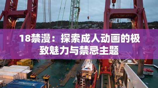 18禁漫：探索成人动画的极致魅力与禁忌主题