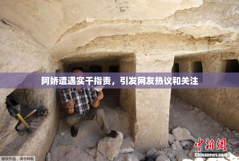 阿娇遭遇实干指责，引发网友热议和关注