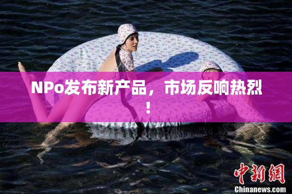 ΝPo发布新产品，市场反响热烈！