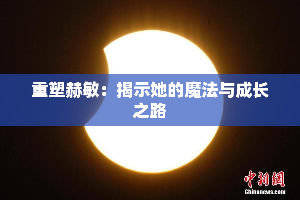 重塑赫敏：揭示她的魔法与成长之路