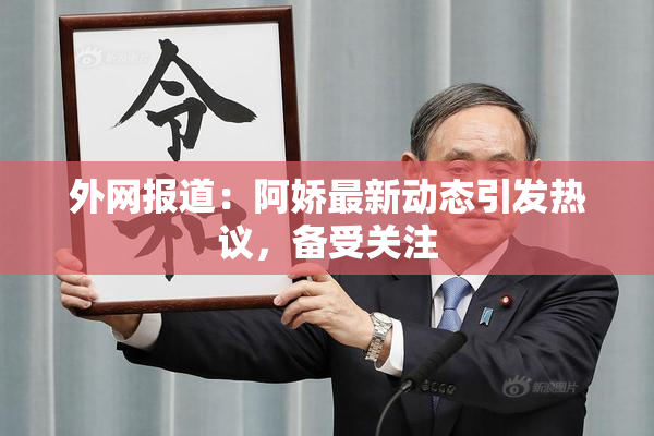 外网报道：阿娇最新动态引发热议，备受关注