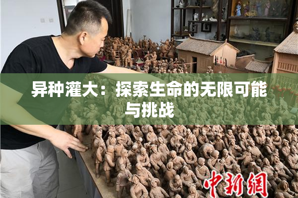 异种灌大：探索生命的无限可能与挑战
