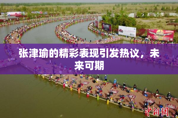 张津瑜的精彩表现引发热议，未来可期