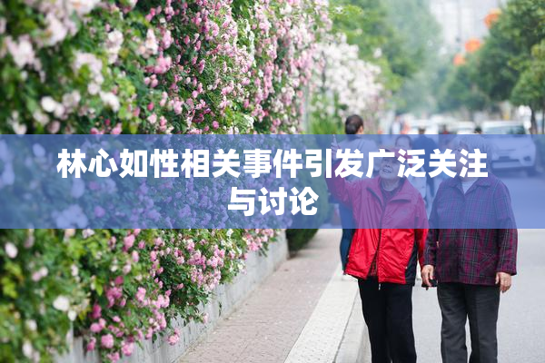 林心如性相关事件引发广泛关注与讨论