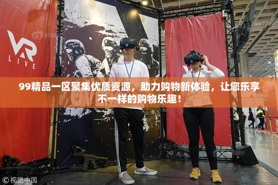 99精品一区聚集优质资源，助力购物新体验，让您乐享不一样的购物乐趣！
