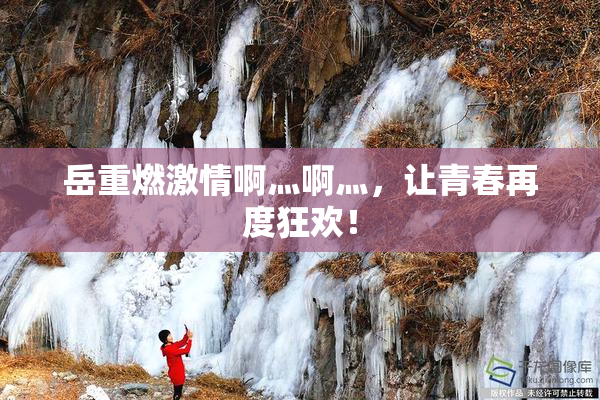 岳重燃激情啊灬啊灬，让青春再度狂欢！