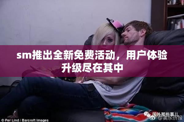 sm推出全新免费活动，用户体验升级尽在其中
