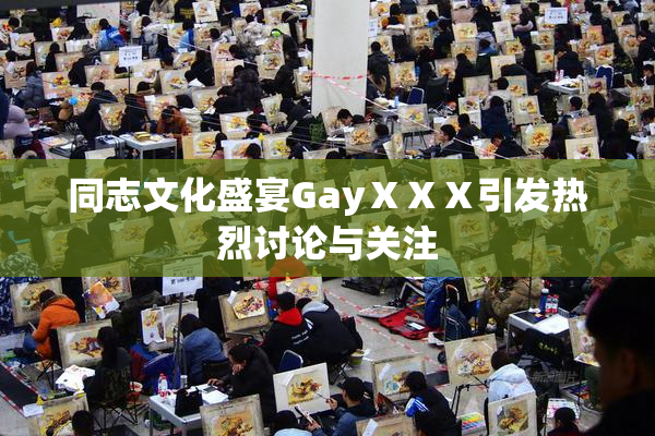 同志文化盛宴GayⅩⅩⅩ引发热烈讨论与关注