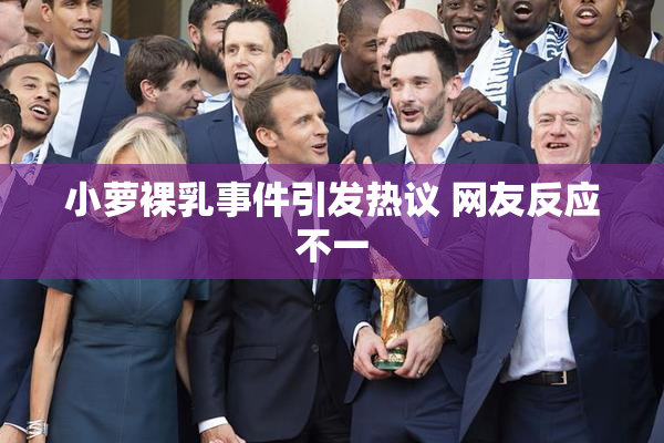小萝裸乳事件引发热议 网友反应不一