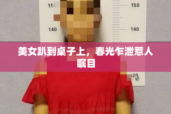 美女趴到桌子上，春光乍泄惹人瞩目
