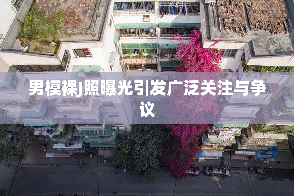 男模裸J照曝光引发广泛关注与争议