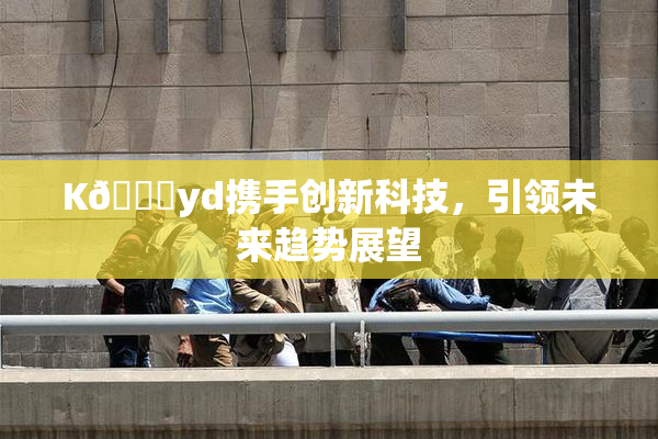 K🈚yd携手创新科技，引领未来趋势展望